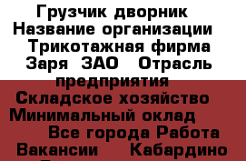 Грузчик-дворник › Название организации ­ Трикотажная фирма Заря, ЗАО › Отрасль предприятия ­ Складское хозяйство › Минимальный оклад ­ 15 000 - Все города Работа » Вакансии   . Кабардино-Балкарская респ.